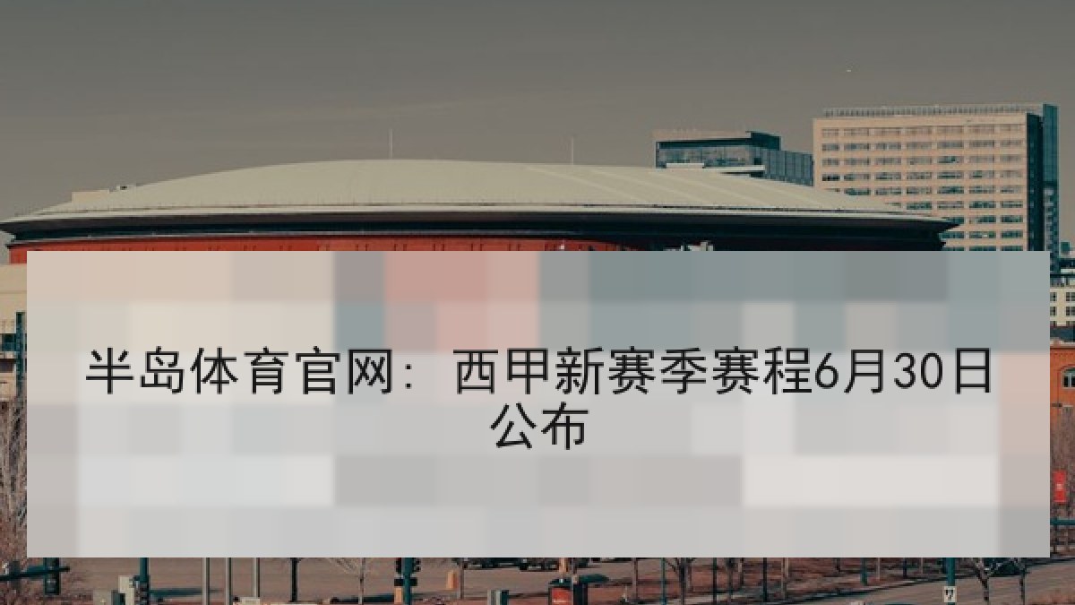 半岛体育官网: 西甲新赛季赛程6月30日公布