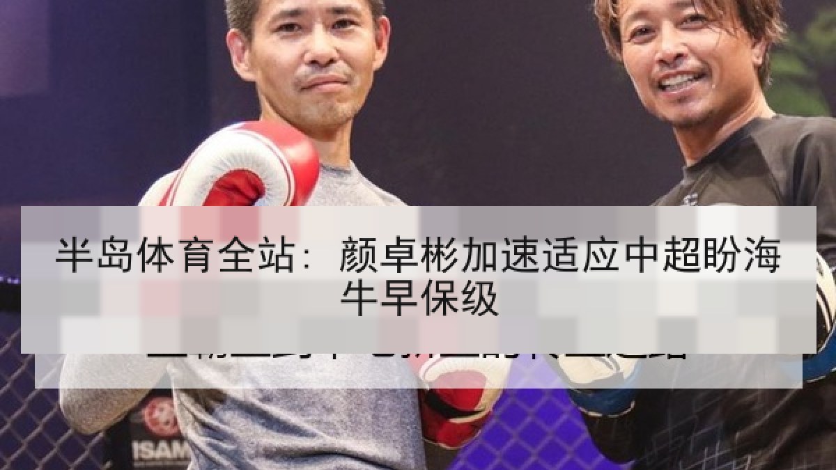 半岛体育全站: 颜卓彬加速适应中超盼海牛早保级