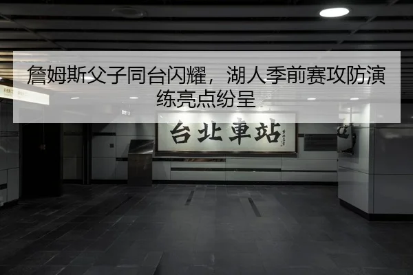 詹姆斯父子同台闪耀，湖人季前赛攻防演练亮点纷呈