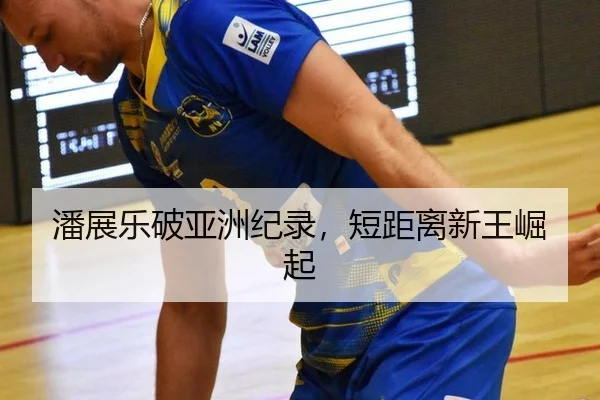 潘展乐破亚洲纪录，短距离新王崛起
