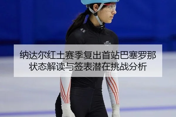 纳达尔红土赛季复出首站巴塞罗那 状态解读与签表潜在挑战分析