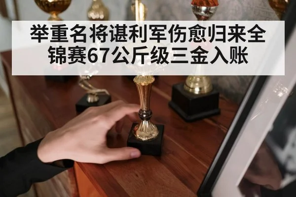 举重名将谌利军伤愈归来全锦赛67公斤级三金入账