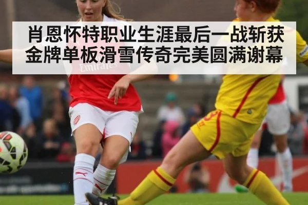 肖恩怀特职业生涯最后一战斩获金牌单板滑雪传奇完美圆满谢幕