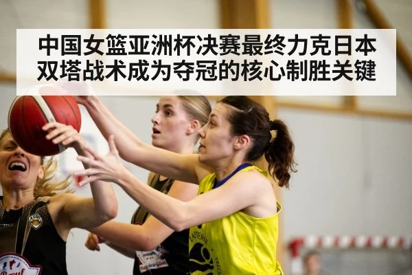 中国女篮亚洲杯决赛最终力克日本双塔战术成为夺冠的核心制胜关键