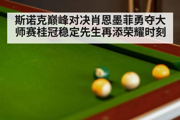 斯诺克巅峰对决肖恩墨菲勇夺大师赛桂冠稳定先生再添荣耀时刻