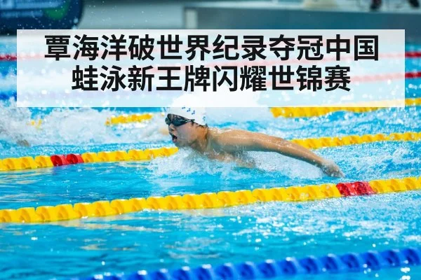 覃海洋破世界纪录夺冠中国蛙泳新王牌闪耀世锦赛