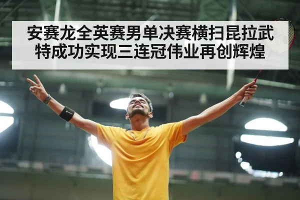 安赛龙全英赛男单决赛横扫昆拉武特成功实现三连冠伟业再创辉煌