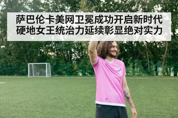 萨巴伦卡美网卫冕成功开启新时代 硬地女王统治力延续彰显绝对实力
